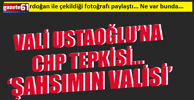 Vali Ustaoğlu’na CHP tepkisi...