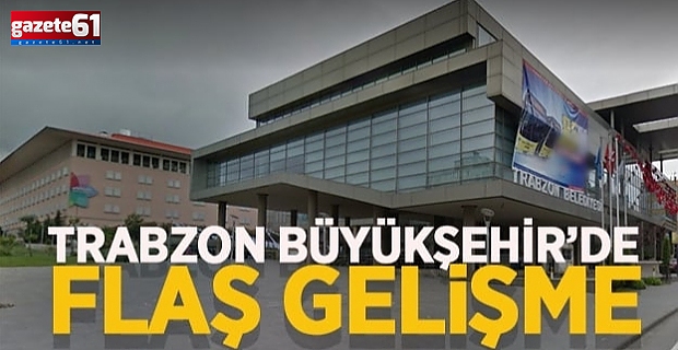 Trabzon Büyükşehir’de flaş gelişme..