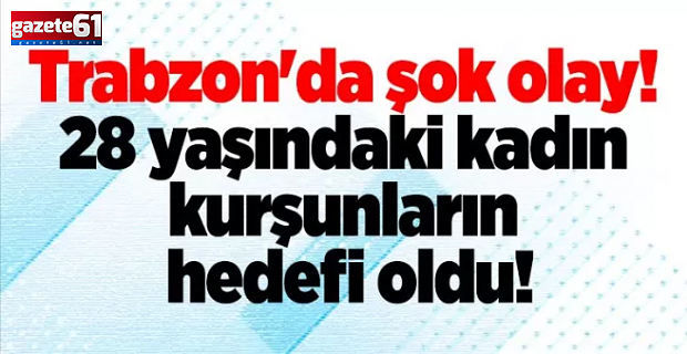 Trabzon'da şok olay! Genç kadın kurşunların hedefi oldu!