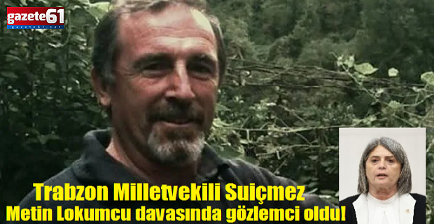 Trabzon Milletvekili, Metin Lokumcu davasında gözlemci oldu!
