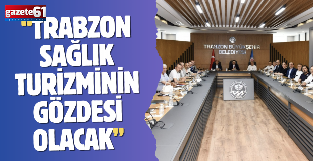 TRABZON SAĞLIK TURİZMİNİN GÖZDESİ OLACAK