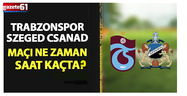 Trabzonspor - Szeged Csanad maçı ne zaman?