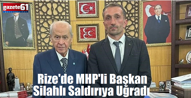 Rize'de MHP'li ilçe başkanı silahlı saldırıda öldürüldü