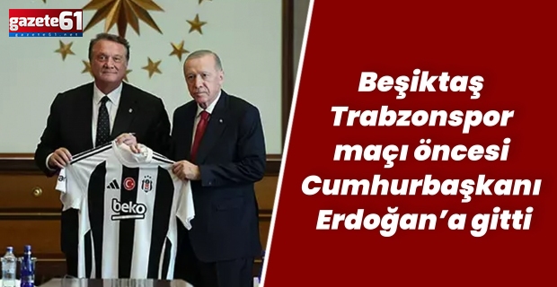 Beşiktaş Trabzonspor maçı öncesi Cumhurbaşkanı Erdoğan’a gitti