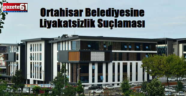 Ortahisar Belediyesine Liyakatsizlik Suçlaması