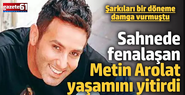 Sahnede fenalaşan şarkıcı Metin Arolat hayata veda etti!