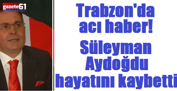 Trabzon'da acı haber! Süleyman Aydoğdu hayatını kaybetti...