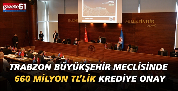 Trabzon Büyükşehir Meclisinde 660 milyon TL’lik krediye onay