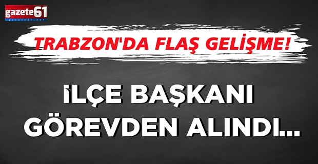 Trabzon'da flaş gelişme! İlçe Başkanı görevden alındı...