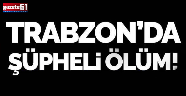 Trabzon'da şüpheli ölüm...