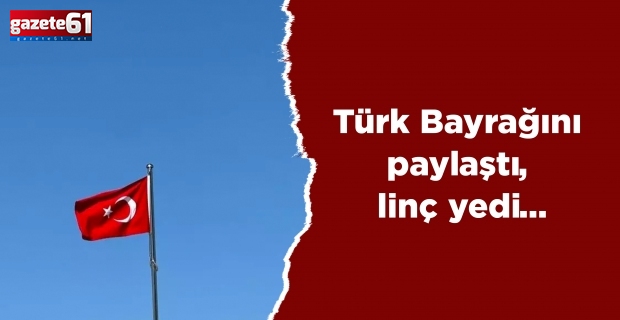 Türk Bayrağı'nı paylaştı, linç yedi...