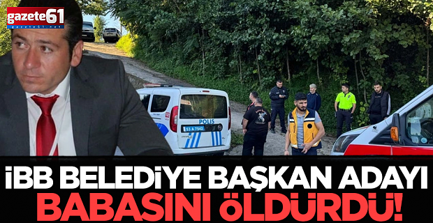 İBB belediye başkan adayı babasını öldürdü!