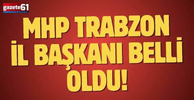 MHP Trabzon İl Başkanı belli oldu!