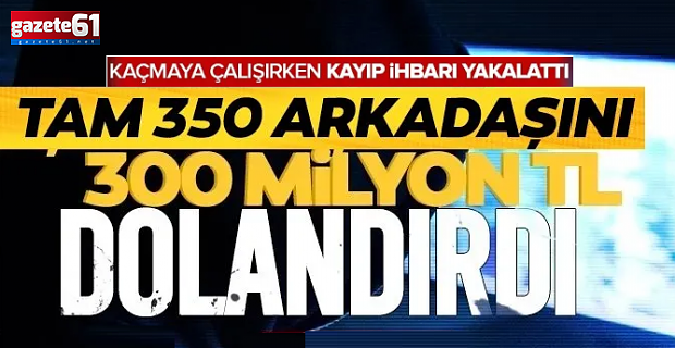 Tam 350 arkadaşını 300 milyon lira dolandırdı