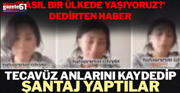 Tecavüz anlarını kaydedip şantaj yaptılar