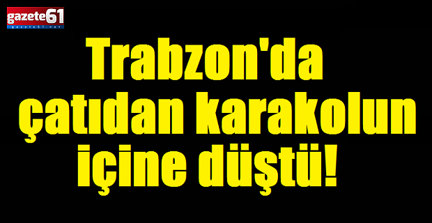 Trabzon'da çatıdan karakolun içine düştü