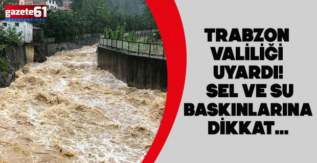 TRABZON VALİLİĞİ UYARDI! SEL VE SU BASKINLARINA DİKKAT...