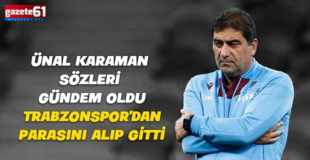 Ünal Karaman Sözleri “Trabzonspor’dan parasını alıp gitti”