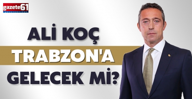 Ali Koç, Trabzon'a gelecek mi? 