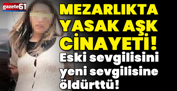 Mezarlıkta yasak aşk cinayeti! Eski sevgilisini yeni sevgilisine öldürttü