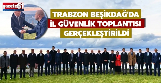 Trabzon Beşikdağ'da İl Güvenlik Toplantısı gerçekleştirildi