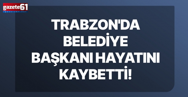 Trabzon'da belediye başkanı hayatını kaybetti!