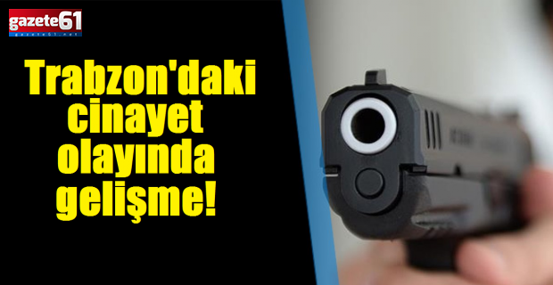 Trabzon'daki cinayet olayında yeni gelişme!