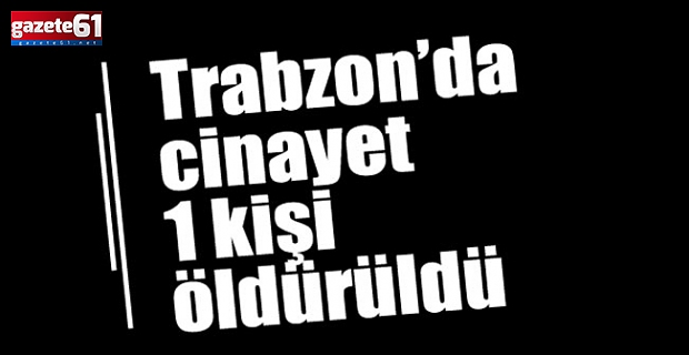 Trabzon’da cinayet!