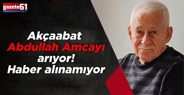 Akçaabat Abdullah Amcayı arıyor! Haber alınamıyor