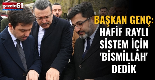 BAŞKAN GENÇ: HAFİF RAYLI SİSTEM İÇİN 'BİSMİLLAH' DEDİK