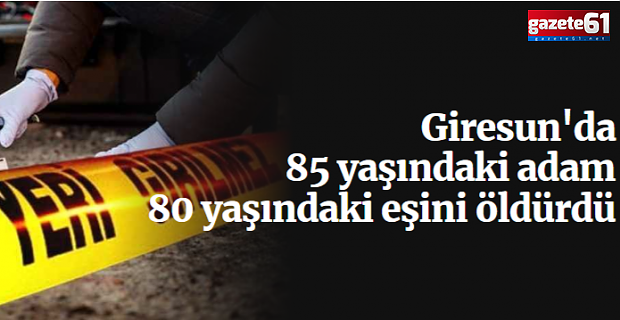 Giresun'da 85 yaşındaki adam 80 yaşındaki eşini öldürdü