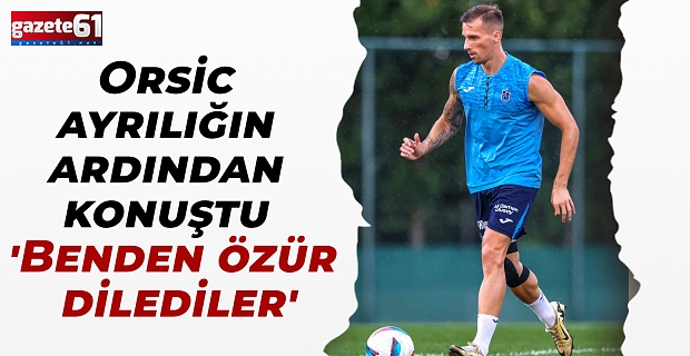 Orsic ayrılığın ardından konuştu 'Benden özür dilediler'