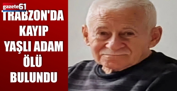 Trabzon'da kayıp yaşlı adam ölü bulundu