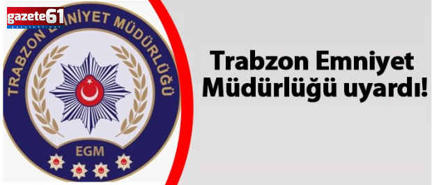 Trabzon Emniyet Müdürlüğü uyardı!