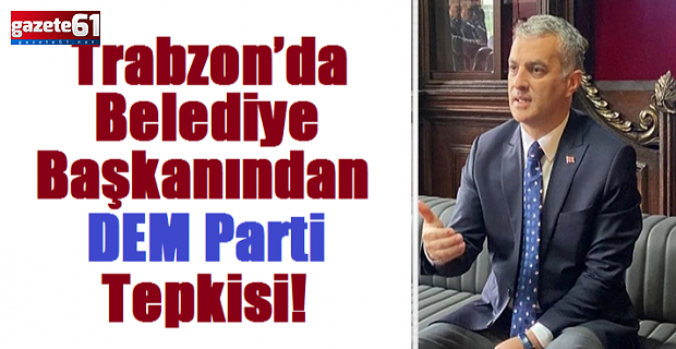 Trabzon’da belediye başkanından DEM Parti tepkisi!