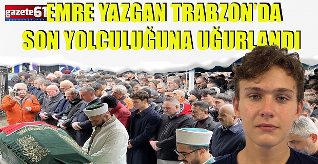 Türkiye'nin ağladığı Emre Yazgan Trabzon'a gözyaşları ile son yolculuğuna uğurlandı