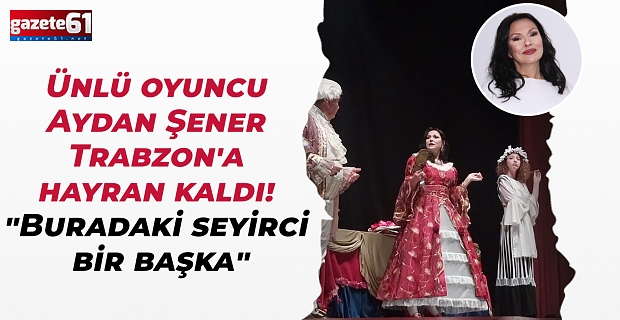 Ünlü oyuncu Aydan Şener Trabzon'a hayran kaldı! "Buradaki seyirci bir başka"