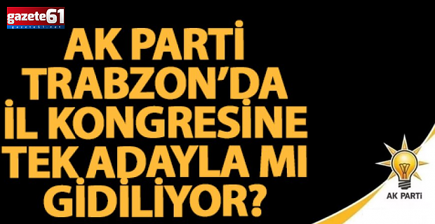 AK Parti Trabzon'da İl Kongresi'ne tek adayla mı gidiliyor?