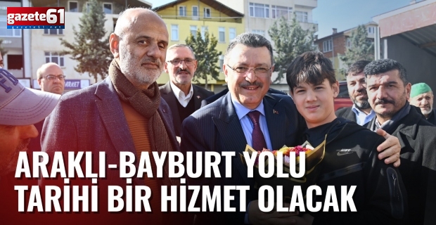 ARAKLI-BAYBURT YOLU TARİHİ BİR HİZMET OLACAK