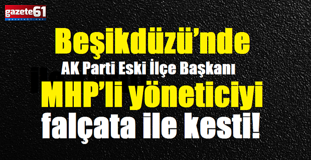 Beşikdüzü’nde AK Parti eski İlçe Başkanı, MHP’li yöneticiyi falçata ile kesti!