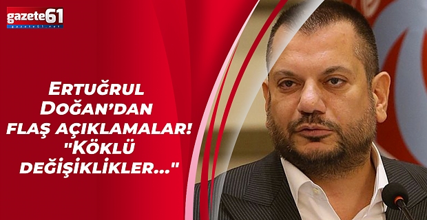 Ertuğrul Doğan’dan flaş açıklamalar! "Köklü değişiklikler..."