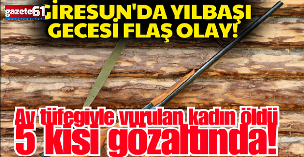 Giresun'da av tüfeğiyle başından vurulan kadın öldü, 5 yakını gözaltına alındı!