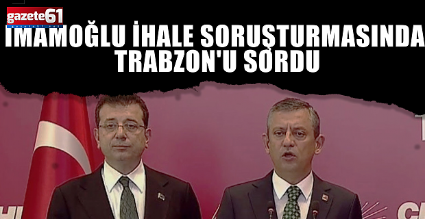 İMAMOĞLU İHALE SORUŞTURMASINDA TRABZON'U SORDU