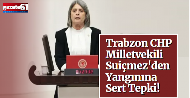 Trabzon CHP Milletvekili Suiçmez'den Yangınına Sert Tepki!