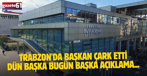 Trabzon'da başkan çark etti. Dün başka bugün başka açıklama....