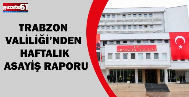 Trabzon Valiliği’nden haftalık asayiş raporu