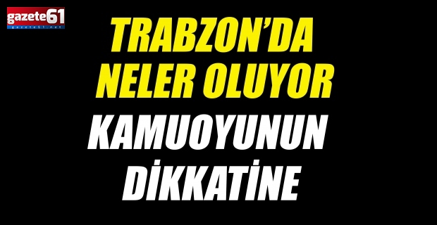 TRABZON’DA NELER OLUYOR.... KAMUOYUNUN  DİKKATİNE!