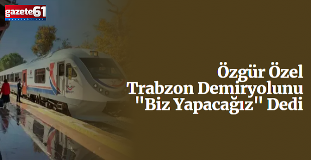 Özgür Özel’den Trabzon demiryolu açıklaması!