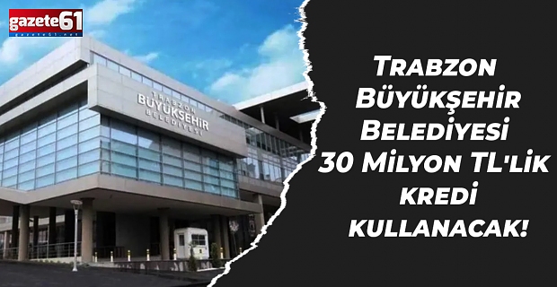 Trabzon Büyükşehir Belediyesi 30 Milyon TL'lik kredi kullanacak!