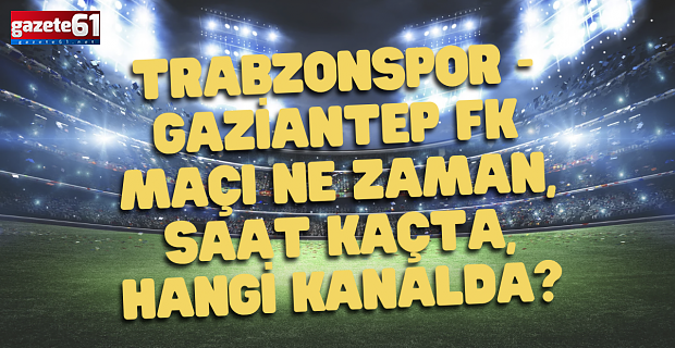 Trabzonspor - Gaziantep FK maçı ne zaman, saat kaçta?